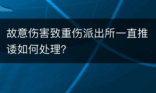 故意伤害致重伤派出所一直推诿如何处理？