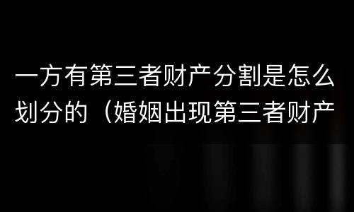 一方有第三者财产分割是怎么划分的（婚姻出现第三者财产怎么分割）