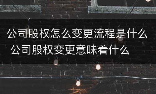 公司股权怎么变更流程是什么 公司股权变更意味着什么