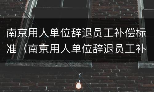 南京用人单位辞退员工补偿标准（南京用人单位辞退员工补偿标准最新）