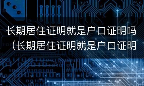 长期居住证明就是户口证明吗（长期居住证明就是户口证明吗怎么办）