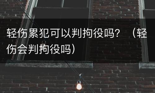 轻伤累犯可以判拘役吗？（轻伤会判拘役吗）