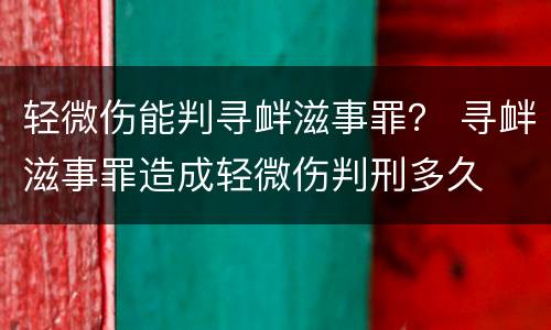 轻微伤能判寻衅滋事罪？ 寻衅滋事罪造成轻微伤判刑多久
