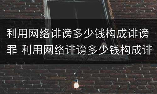 利用网络诽谤多少钱构成诽谤罪 利用网络诽谤多少钱构成诽谤罪行为
