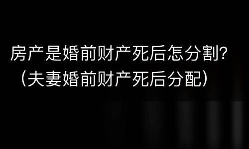 房产是婚前财产死后怎分割？（夫妻婚前财产死后分配）