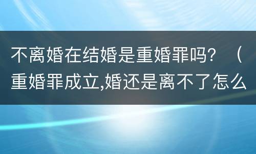 不离婚在结婚是重婚罪吗？（重婚罪成立,婚还是离不了怎么办）