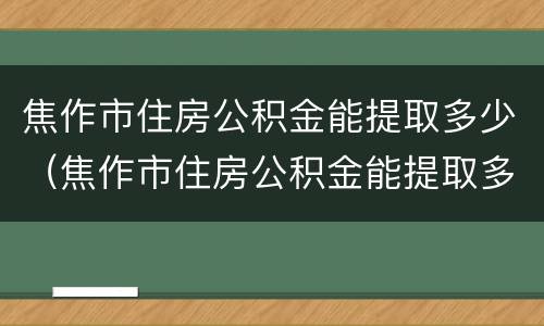 焦作市住房公积金能提取多少（焦作市住房公积金能提取多少次）