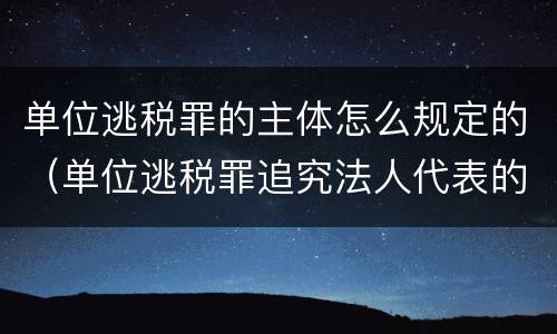 单位逃税罪的主体怎么规定的（单位逃税罪追究法人代表的刑事责任吗）