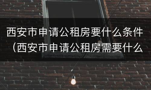 西安市申请公租房要什么条件（西安市申请公租房需要什么条件和资料）