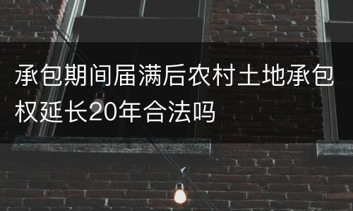 承包期间届满后农村土地承包权延长20年合法吗
