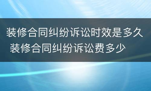 装修合同纠纷诉讼时效是多久 装修合同纠纷诉讼费多少