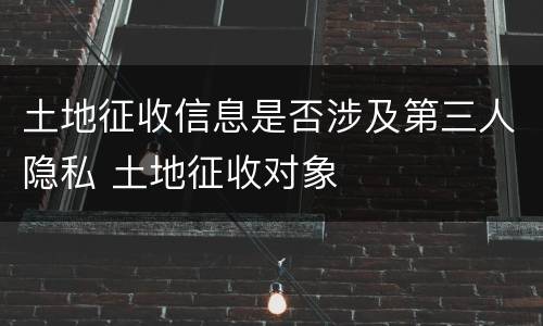 土地征收信息是否涉及第三人隐私 土地征收对象