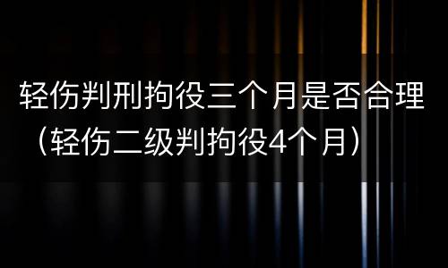 轻伤判刑拘役三个月是否合理（轻伤二级判拘役4个月）