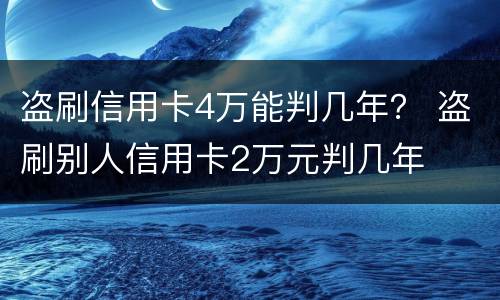 盗刷信用卡4万能判几年？ 盗刷别人信用卡2万元判几年