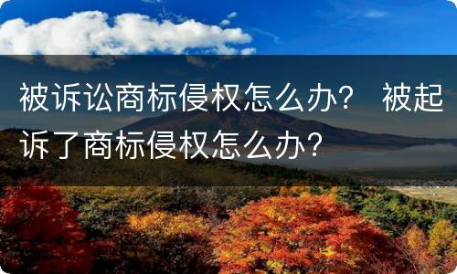 被诉讼商标侵权怎么办？ 被起诉了商标侵权怎么办?