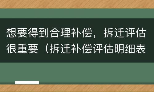 想要得到合理补偿，拆迁评估很重要（拆迁补偿评估明细表）