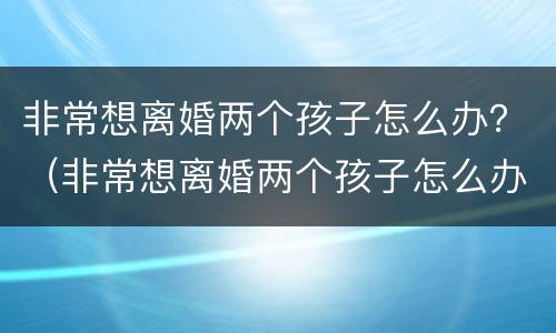 非常想离婚两个孩子怎么办？（非常想离婚两个孩子怎么办理）