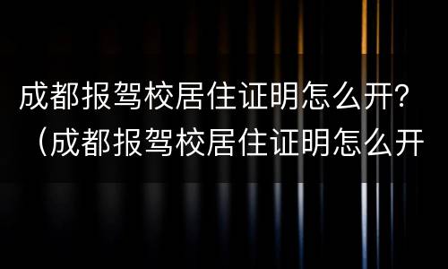 成都报驾校居住证明怎么开？（成都报驾校居住证明怎么开的）
