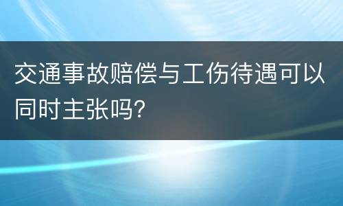 交通事故赔偿与工伤待遇可以同时主张吗？