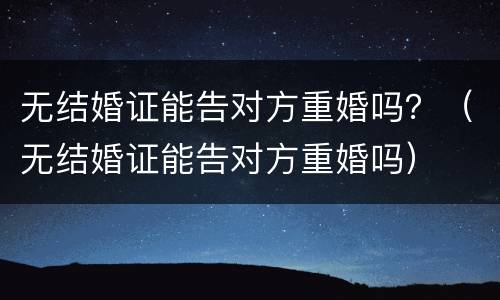 无结婚证能告对方重婚吗？（无结婚证能告对方重婚吗）