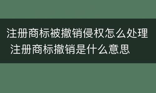 注册商标被撤销侵权怎么处理 注册商标撤销是什么意思