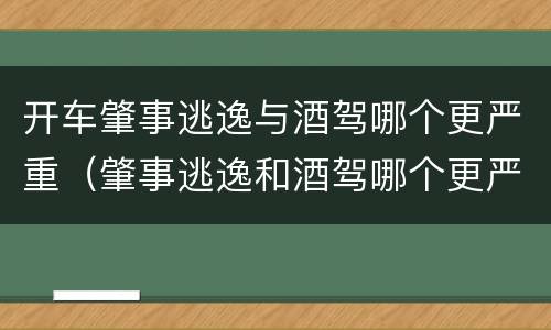 开车肇事逃逸与酒驾哪个更严重（肇事逃逸和酒驾哪个更严重）
