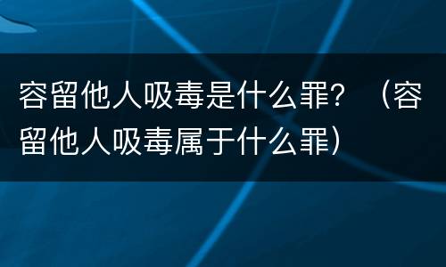 容留他人吸毒是什么罪？（容留他人吸毒属于什么罪）