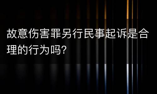 故意伤害罪另行民事起诉是合理的行为吗？