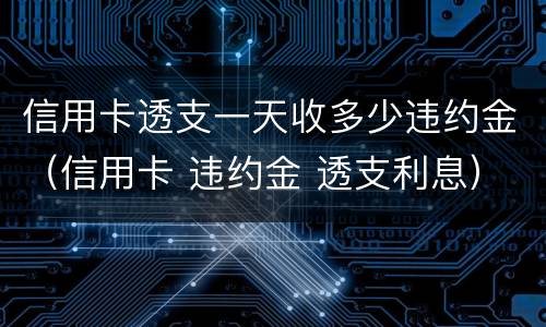 信用卡透支一天收多少违约金（信用卡 违约金 透支利息）
