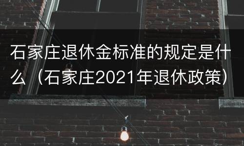 石家庄退休金标准的规定是什么（石家庄2021年退休政策）
