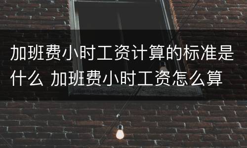 加班费小时工资计算的标准是什么 加班费小时工资怎么算