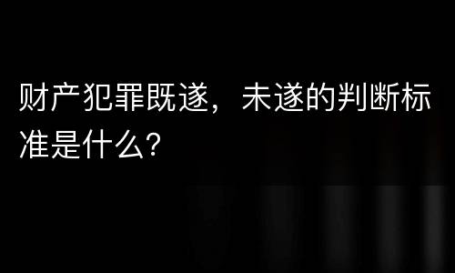 财产犯罪既遂，未遂的判断标准是什么？