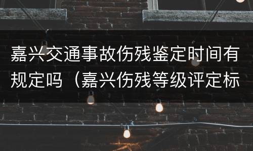 嘉兴交通事故伤残鉴定时间有规定吗（嘉兴伤残等级评定标准及赔偿标准）