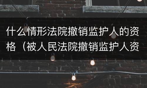 什么情形法院撤销监护人的资格（被人民法院撤销监护人资格后谁负担的义务）
