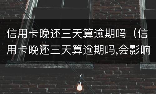 信用卡晚还三天算逾期吗（信用卡晚还三天算逾期吗,会影响征信吗）