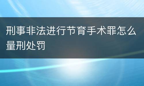 刑事非法进行节育手术罪怎么量刑处罚