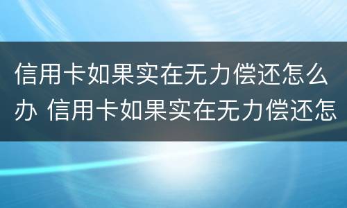 信用卡如果实在无力偿还怎么办 信用卡如果实在无力偿还怎么办会找父母