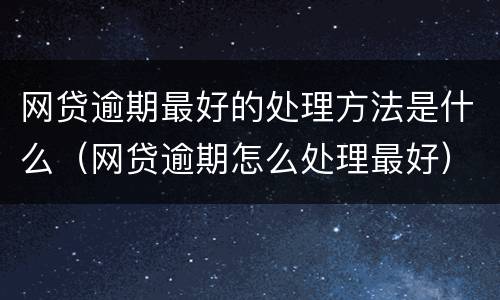 网贷逾期最好的处理方法是什么（网贷逾期怎么处理最好）