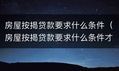 房屋按揭贷款要求什么条件（房屋按揭贷款要求什么条件才能贷）