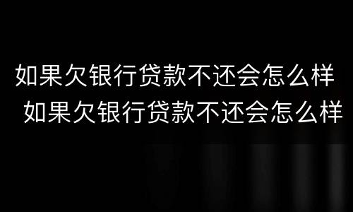 如果欠银行贷款不还会怎么样 如果欠银行贷款不还会怎么样吗