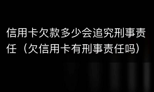 信用卡欠款多少会追究刑事责任（欠信用卡有刑事责任吗）