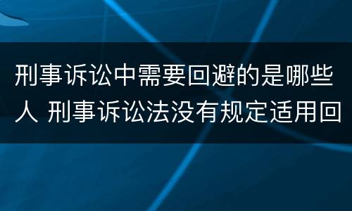 刑事诉讼中需要回避的是哪些人 刑事诉讼法没有规定适用回避的是哪些人