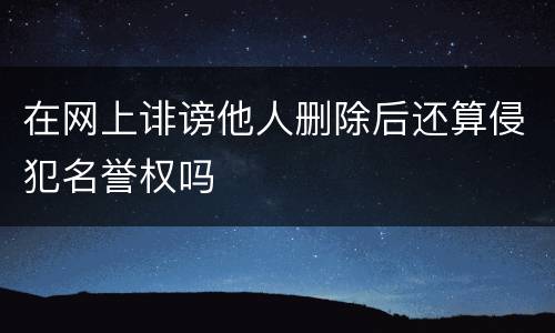 在网上诽谤他人删除后还算侵犯名誉权吗