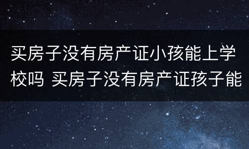 买房子没有房产证小孩能上学校吗 买房子没有房产证孩子能上学吗