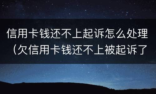 信用卡钱还不上起诉怎么处理（欠信用卡钱还不上被起诉了怎么办）