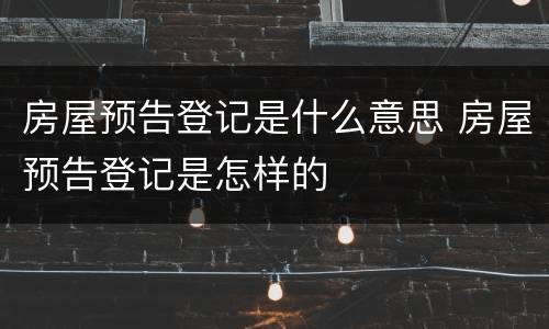 房屋预告登记是什么意思 房屋预告登记是怎样的