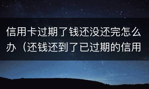信用卡过期了钱还没还完怎么办（还钱还到了已过期的信用卡怎么办）