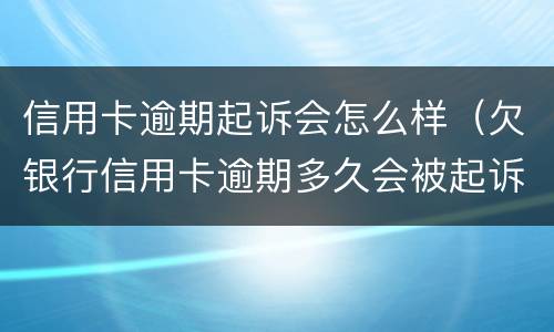 信用卡逾期起诉会怎么样（欠银行信用卡逾期多久会被起诉）