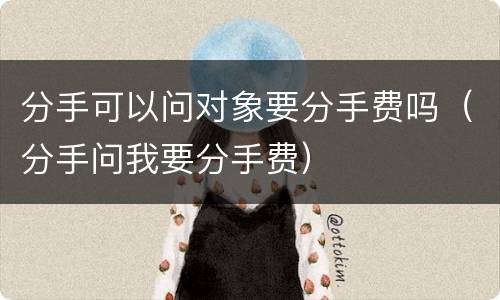 分手可以问对象要分手费吗（分手问我要分手费）