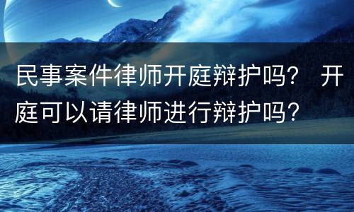 民事案件律师开庭辩护吗？ 开庭可以请律师进行辩护吗?